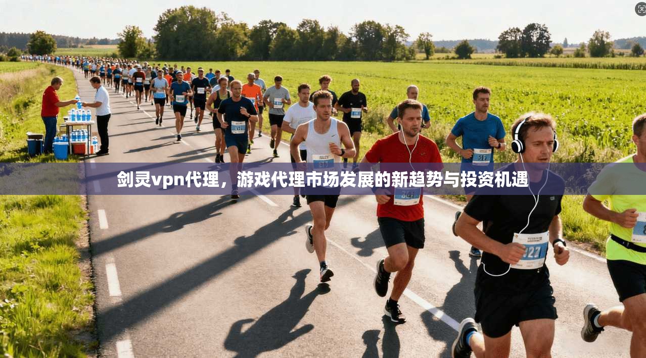剑灵vpn代理，游戏代理市场发展的新趋势与投资机遇