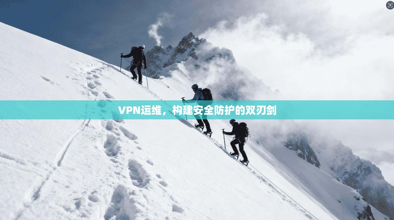 VPN运维，构建安全防护的双刃剑