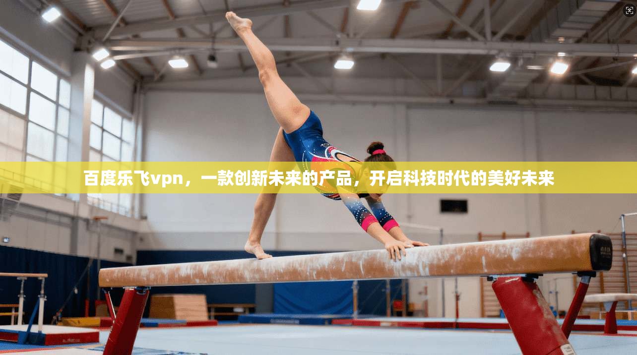百度乐飞vpn，一款创新未来的产品，开启科技时代的美好未来