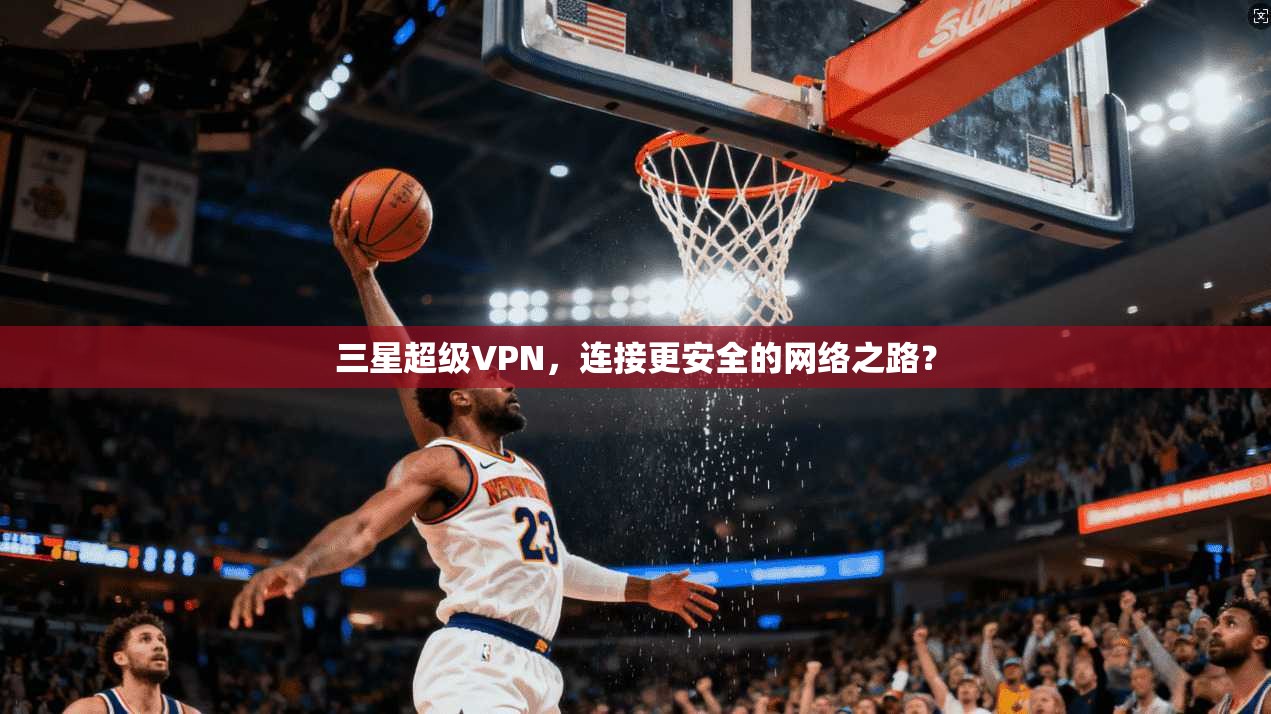 三星超级VPN，连接更安全的网络之路？