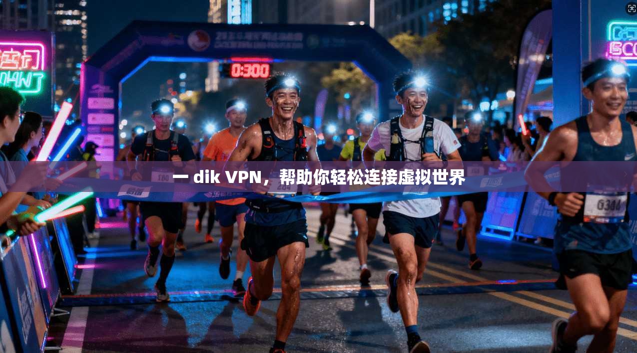 一 dik VPN，帮助你轻松连接虚拟世界