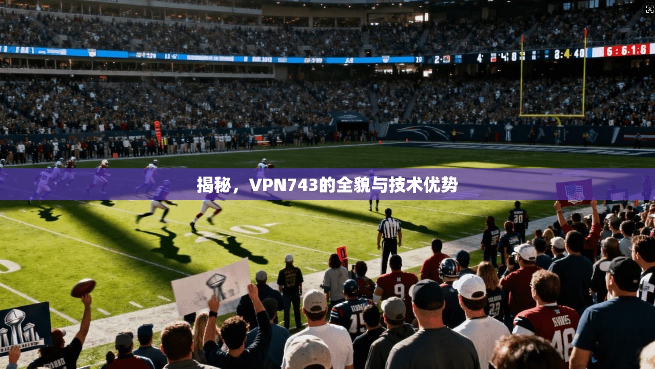 揭秘,VPN743的全貌与技术优势