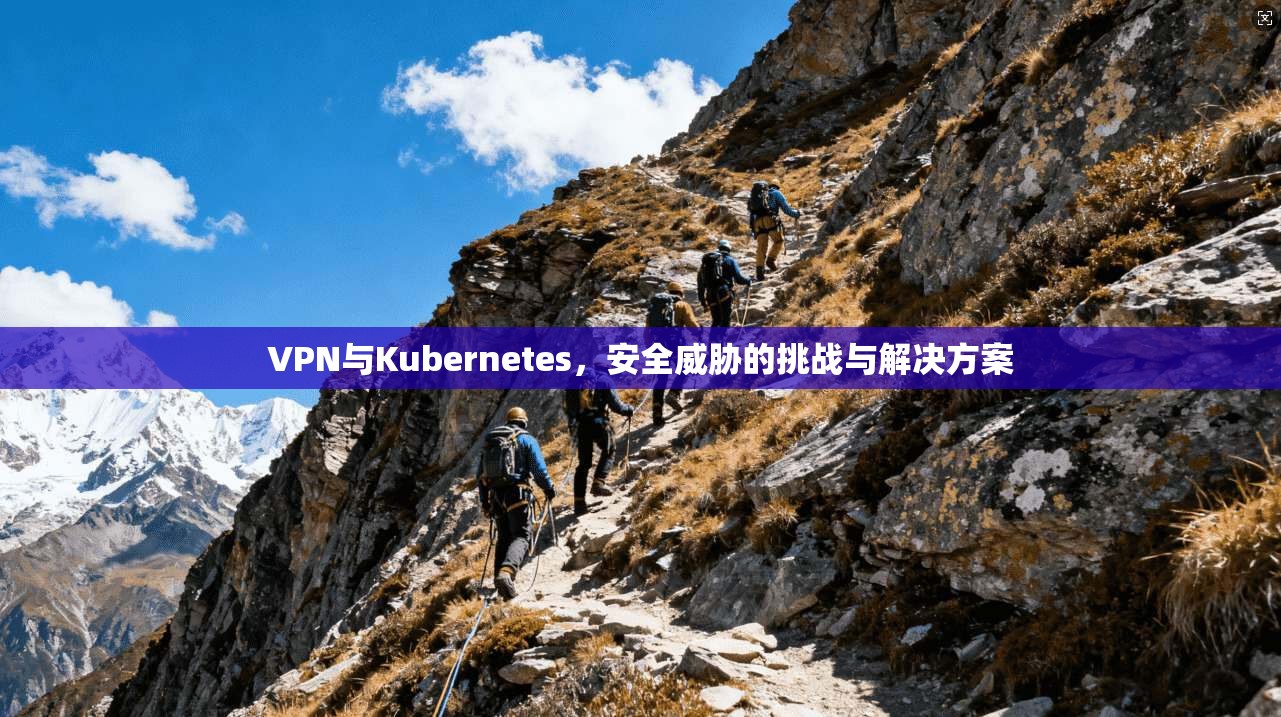 VPN与Kubernetes，安全威胁的挑战与解决方案