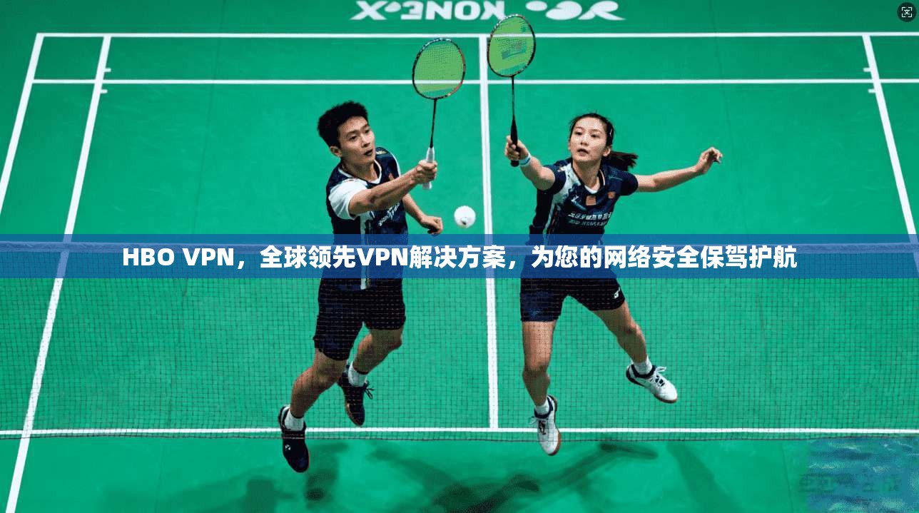 HBO VPN,全球领先VPN解决方案,为您的网络安全保驾护航