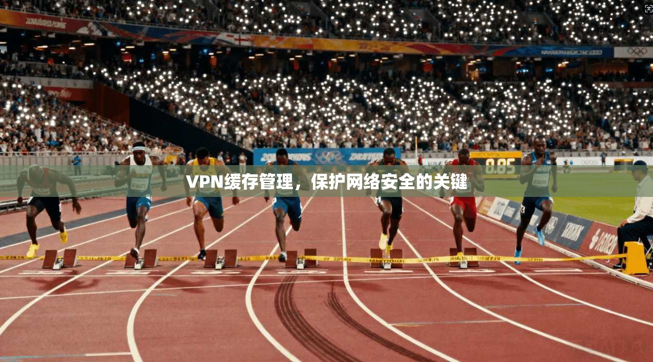 VPN缓存管理，保护网络安全的关键