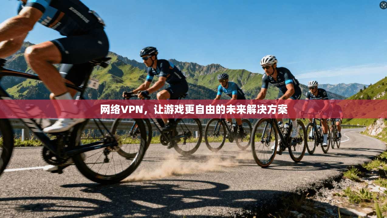 网络VPN，让游戏更自由的未来解决方案