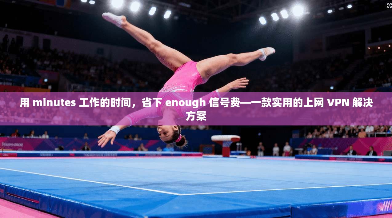 用 minutes 工作的时间，省下 enough 信号费—一款实用的上网 VPN 解决方案
