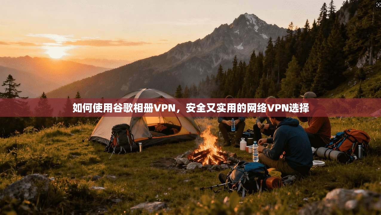 如何使用谷歌相册VPN，安全又实用的网络VPN选择