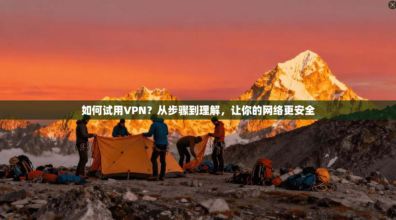 如何试用VPN？从步骤到理解，让你的网络更安全