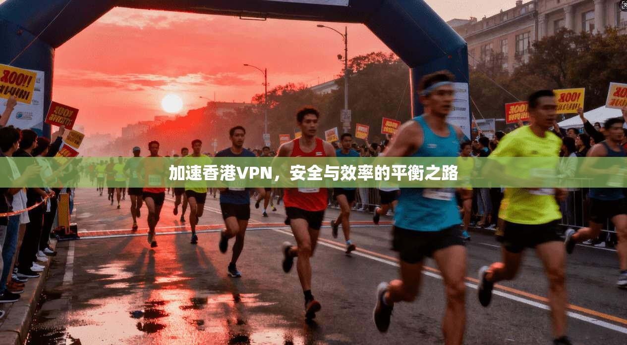 加速香港VPN，安全与效率的平衡之路
