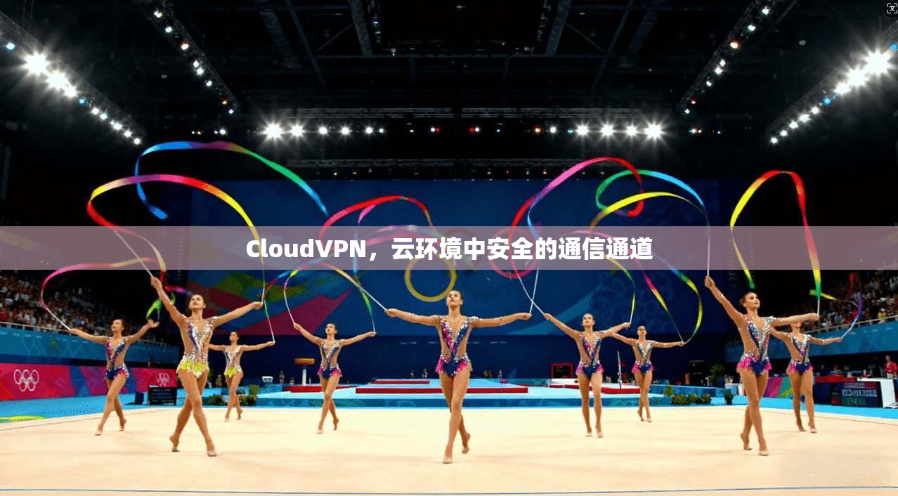 CloudVPN，云环境中安全的通信通道