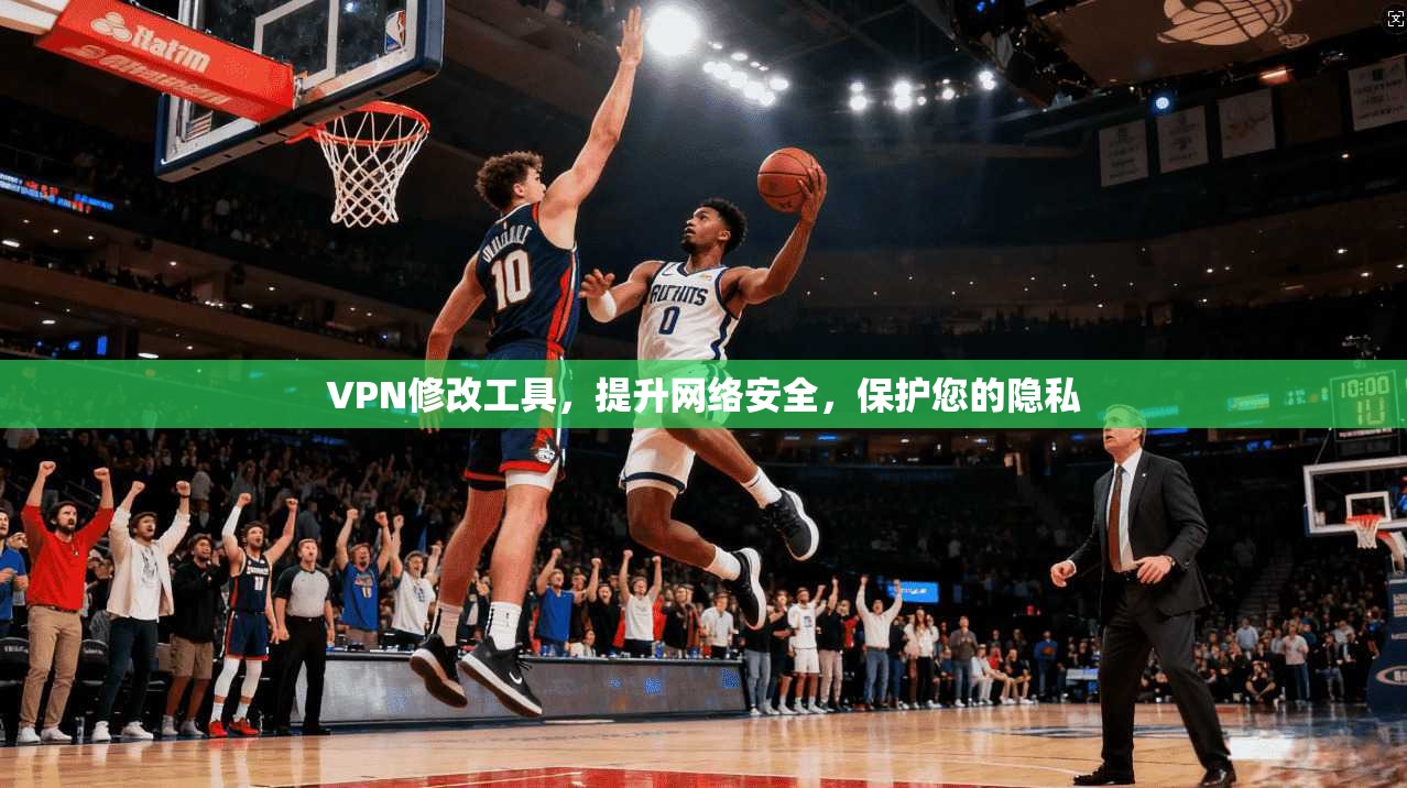 VPN修改工具，提升网络安全，保护您的隐私