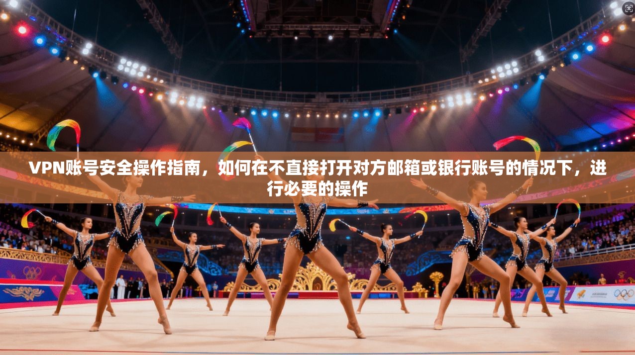 VPN账号安全操作指南,如何在不直接打开对方邮箱或银行账号的情况下,进行必要的操作