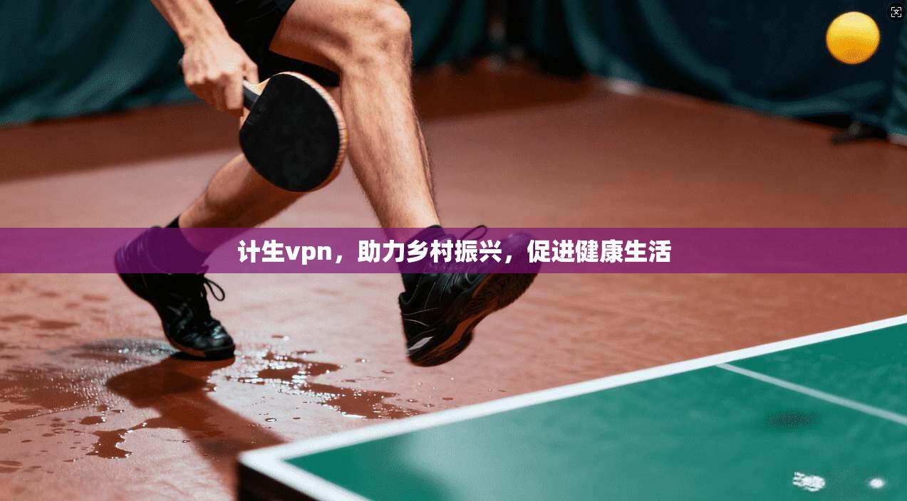 计生vpn，助力乡村振兴，促进健康生活