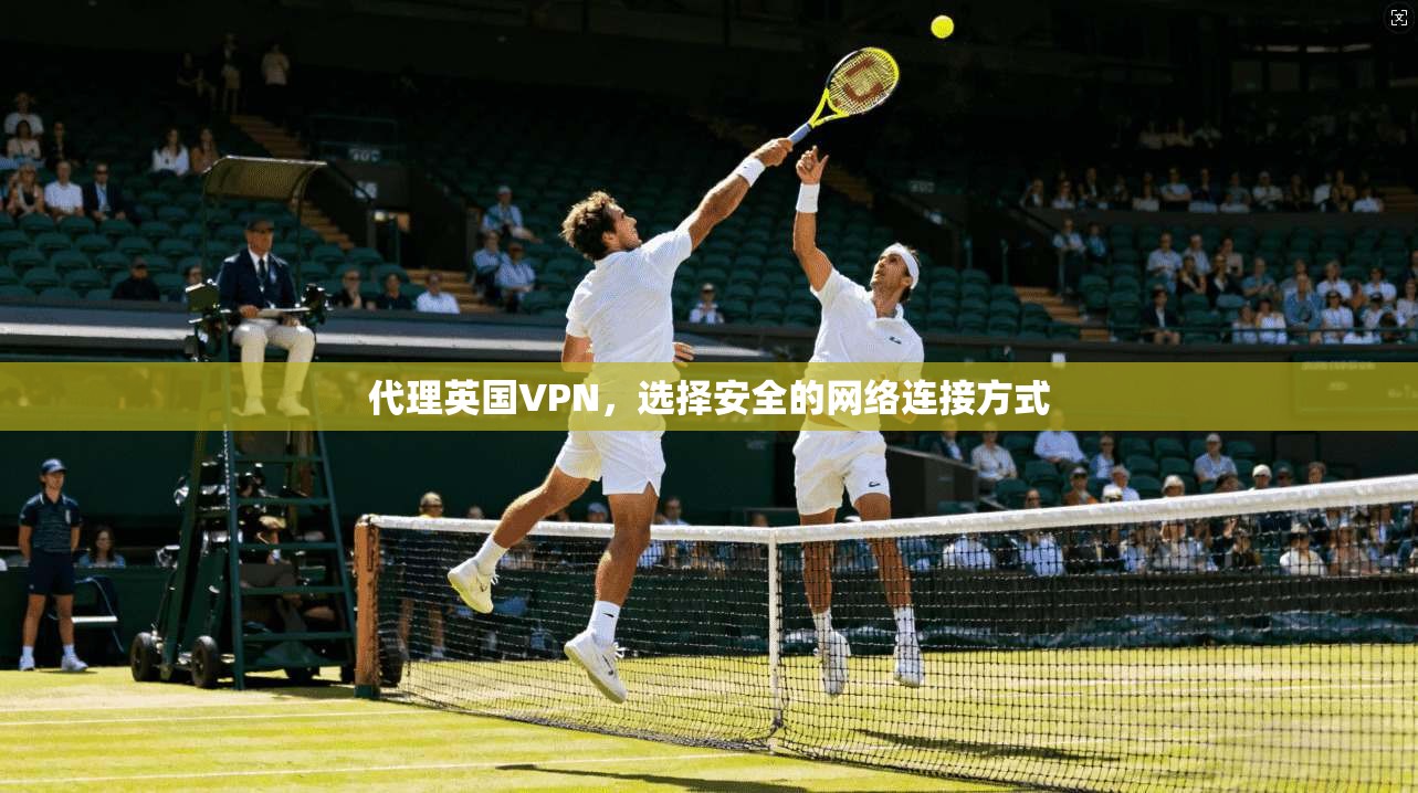 代理英国VPN，选择安全的网络连接方式