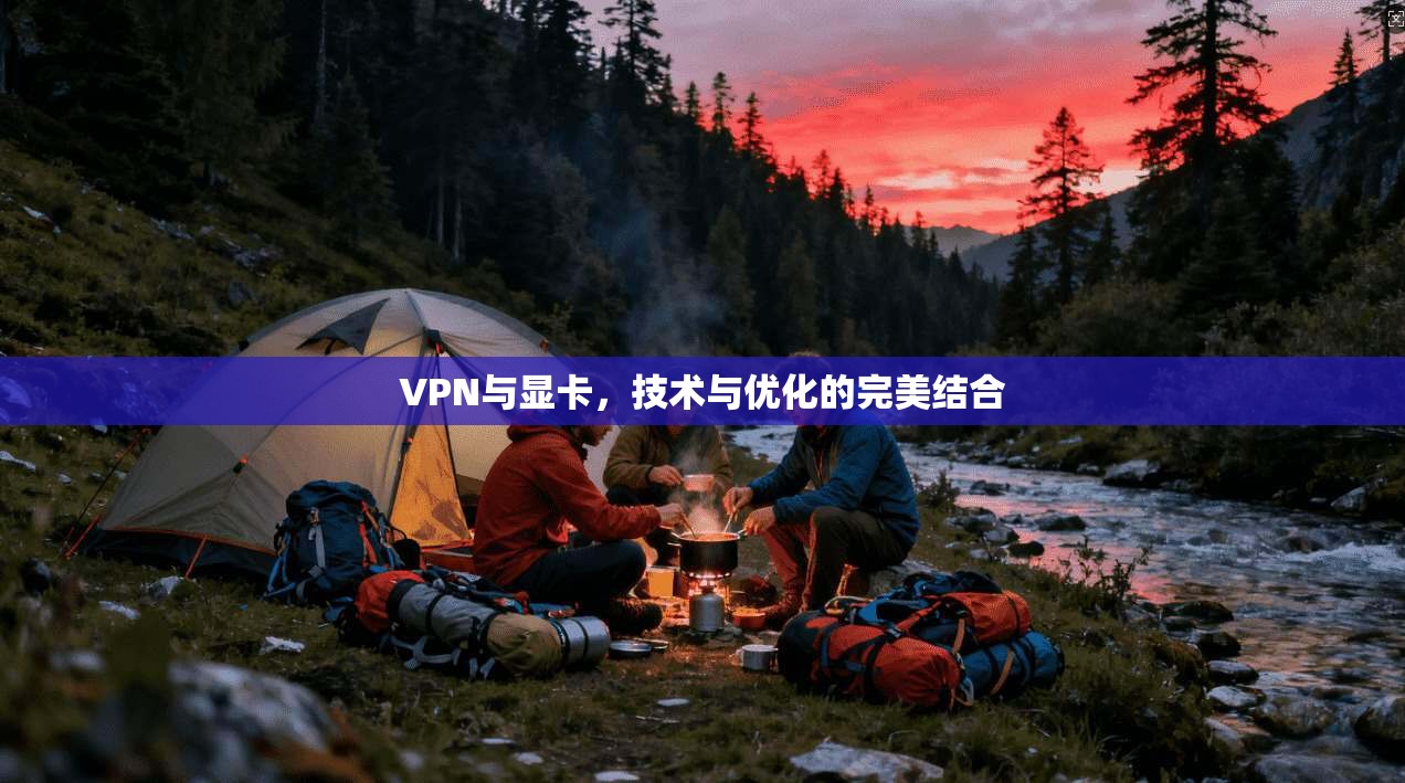 VPN与显卡，技术与优化的完美结合