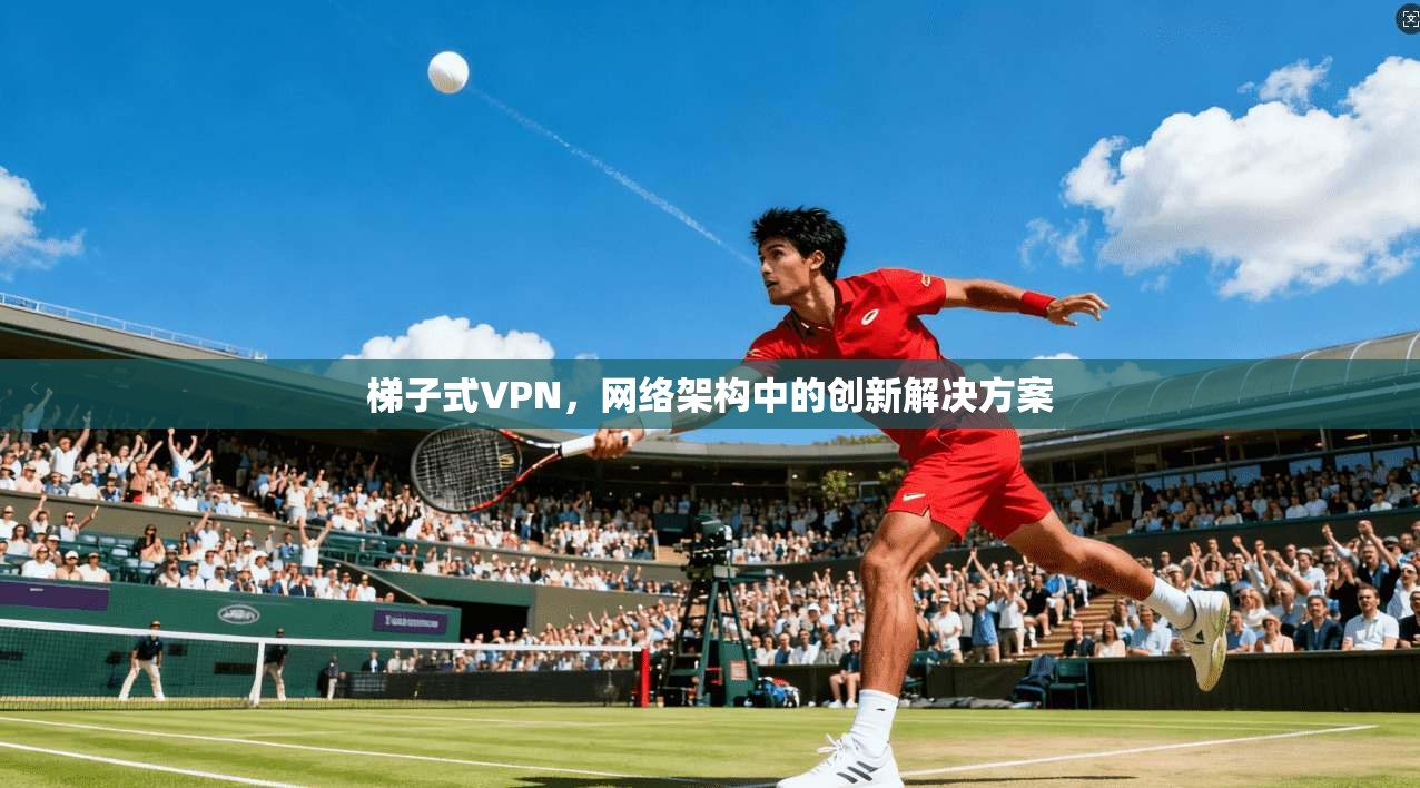 梯子式VPN,网络架构中的创新解决方案