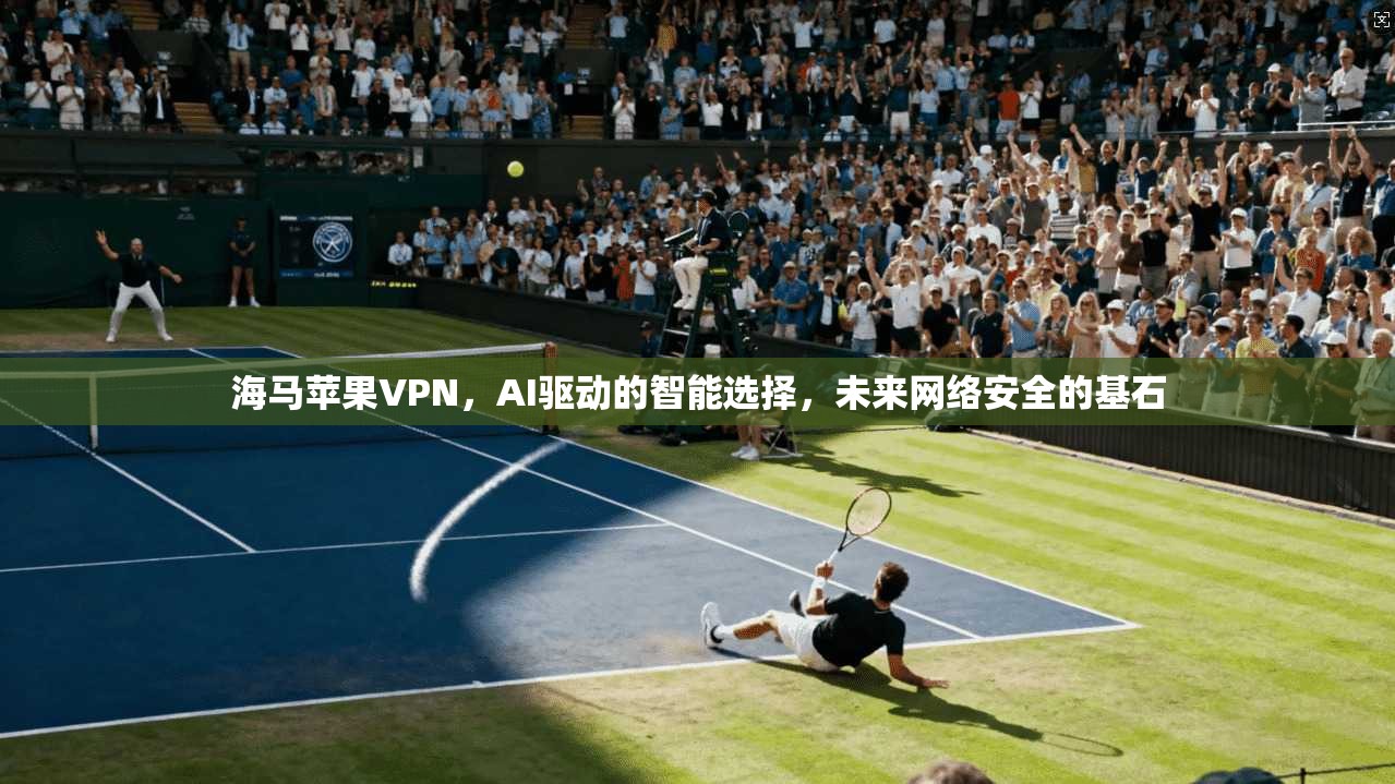 海马苹果VPN，AI驱动的智能选择，未来网络安全的基石