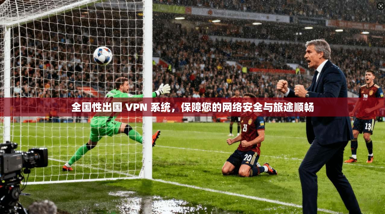 全国性出国 VPN 系统，保障您的网络安全与旅途顺畅