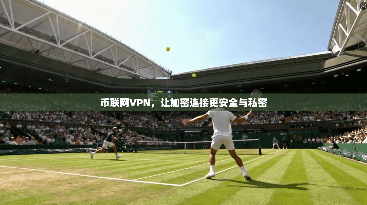 币联网VPN，让加密连接更安全与私密