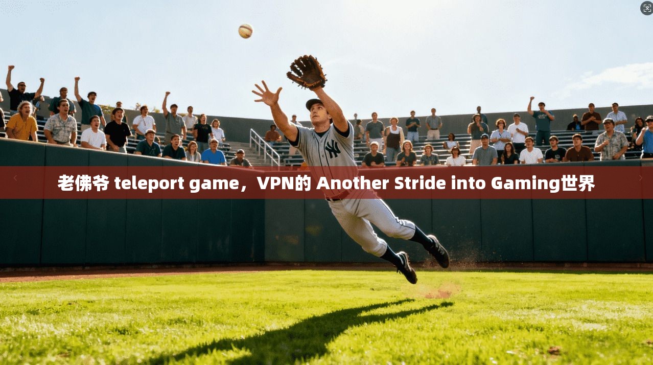 老佛爷 teleport game，VPN的 Another Stride into Gaming世界