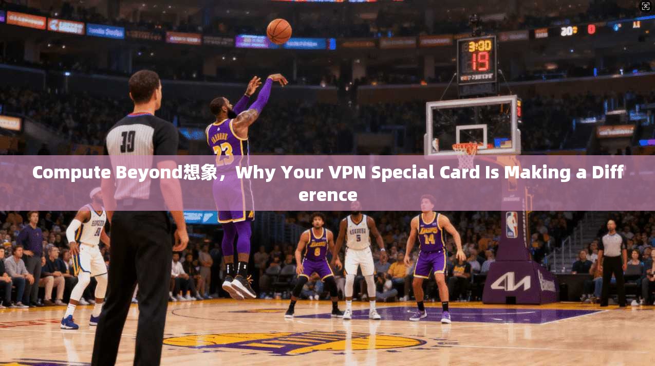 Compute Beyond想象，Why Your VPN Special Card Is Making a Difference