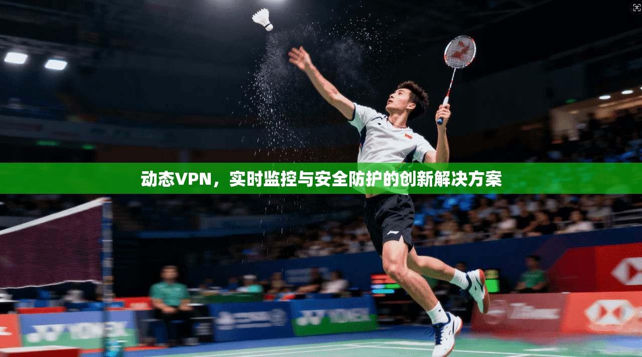 动态VPN，实时监控与安全防护的创新解决方案