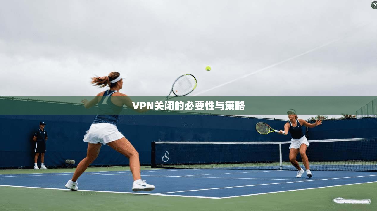 VPN关闭的必要性与策略