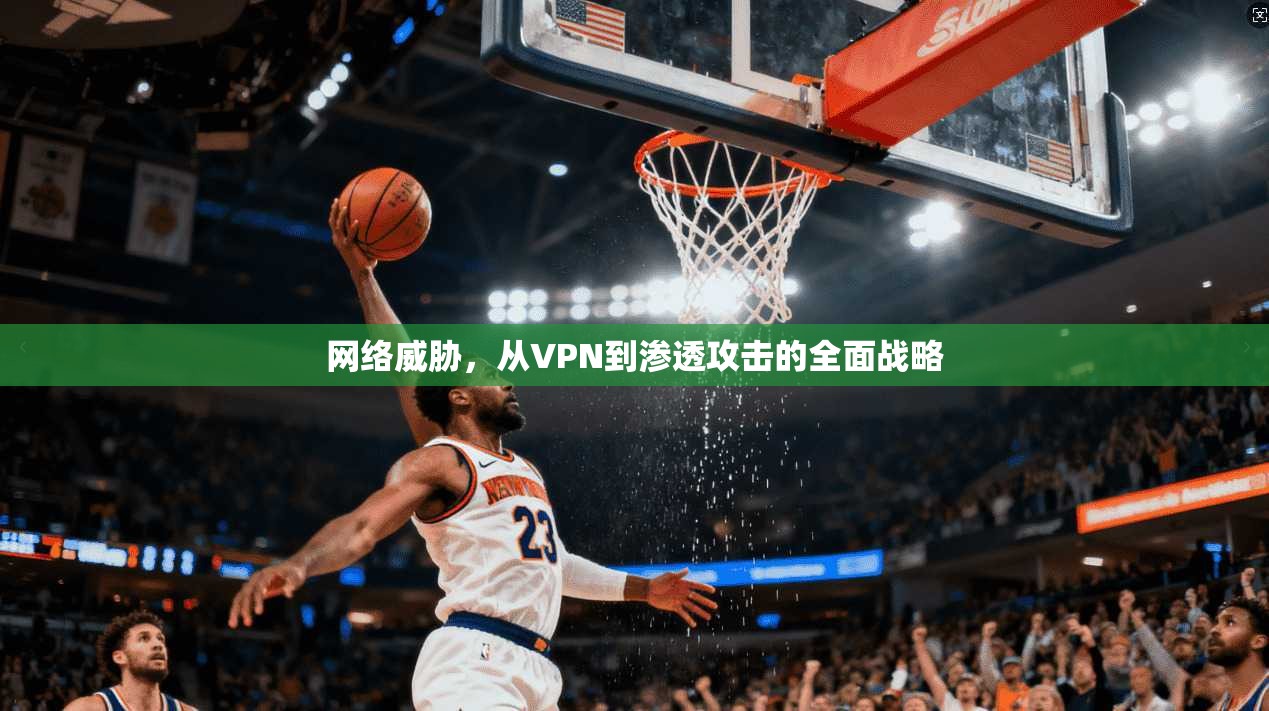 网络威胁，从VPN到渗透攻击的全面战略