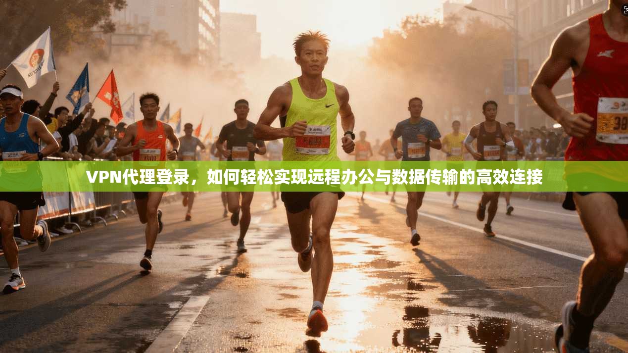 VPN代理登录，如何轻松实现远程办公与数据传输的高效连接