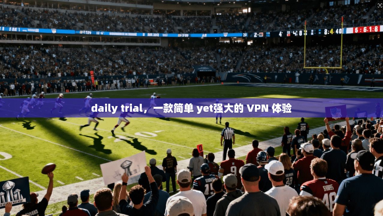 daily trial，一款简单 yet强大的 VPN 体验