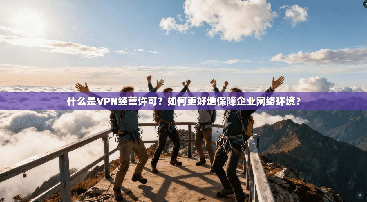 什么是VPN经营许可?如何更好地保障企业网络环境?