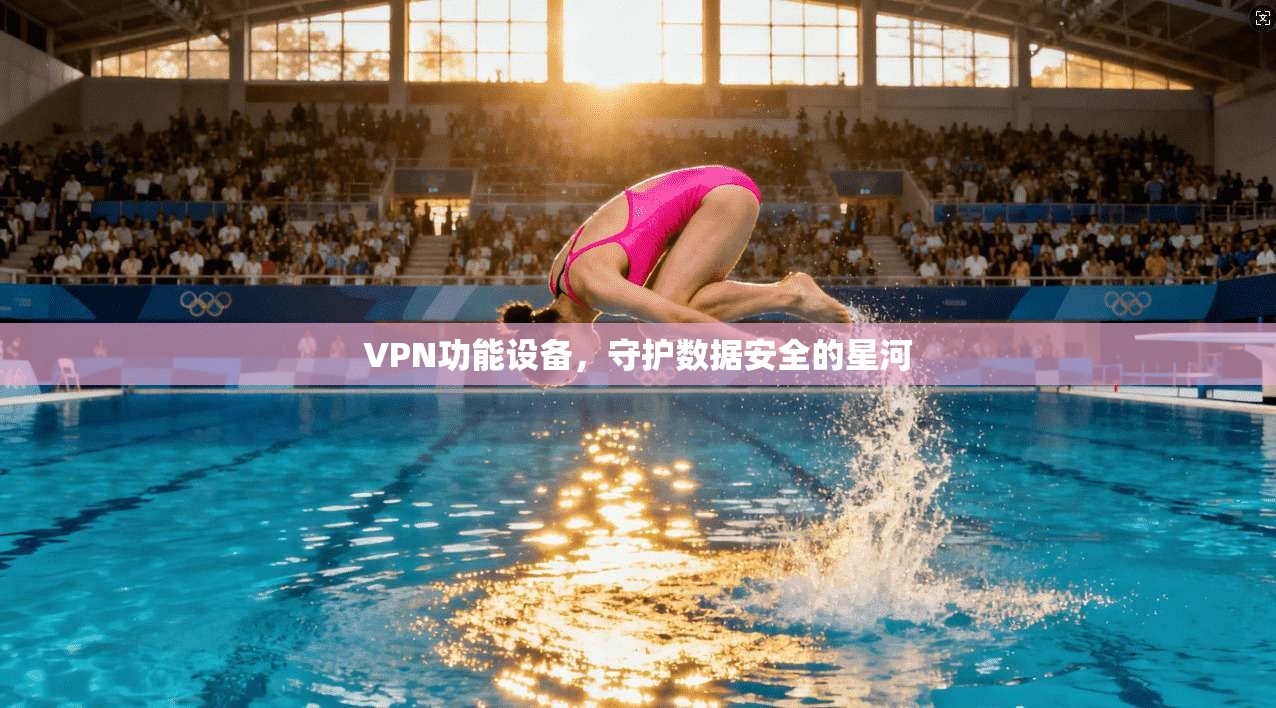 VPN功能设备，守护数据安全的星河