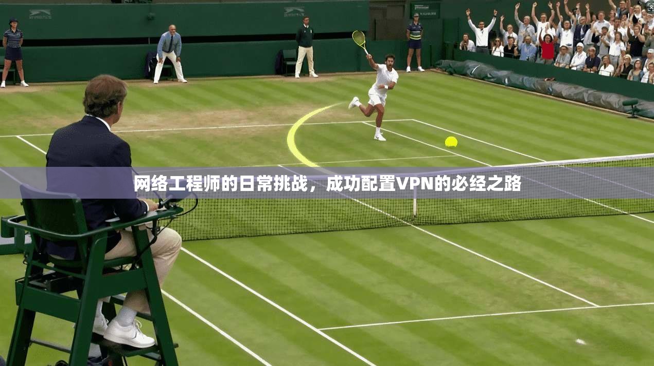 网络工程师的日常挑战，成功配置VPN的必经之路