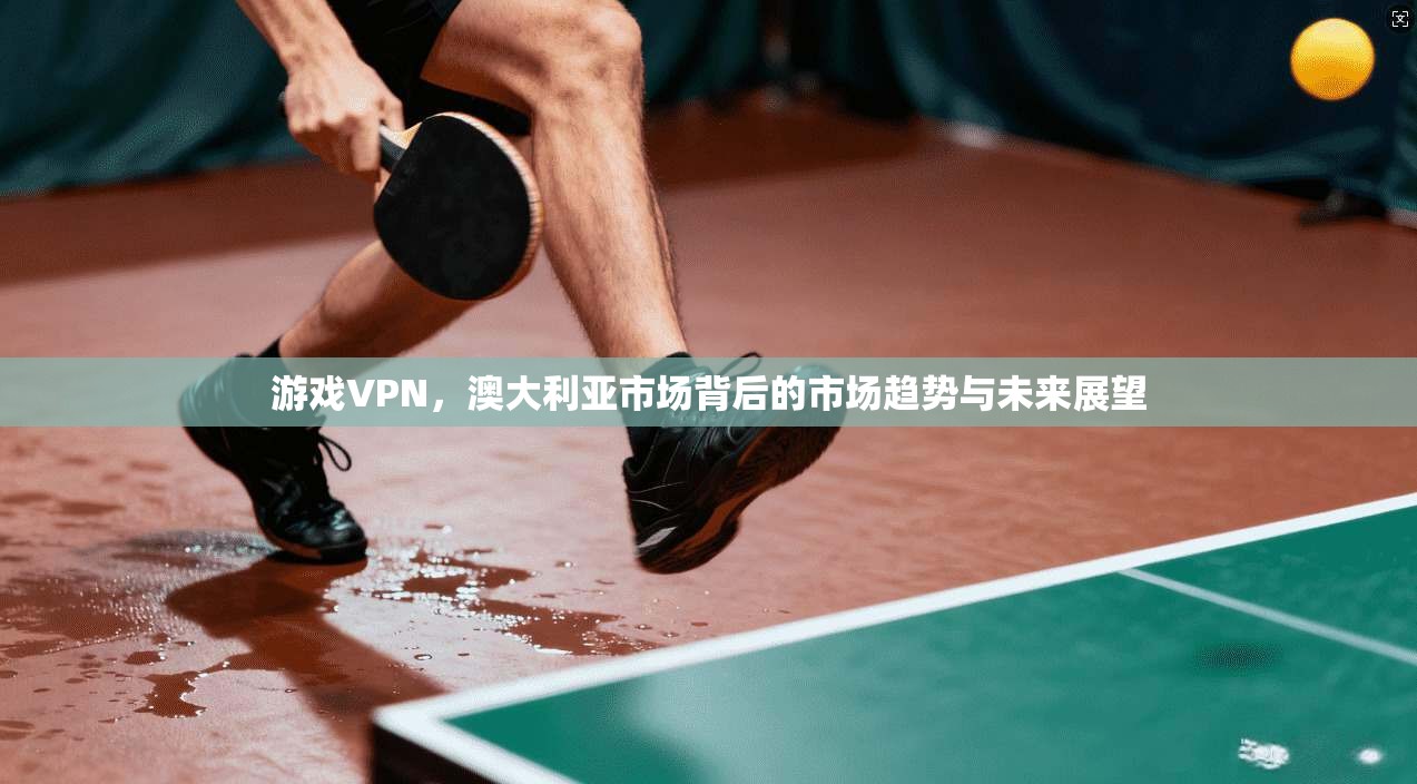 游戏VPN，澳大利亚市场背后的市场趋势与未来展望