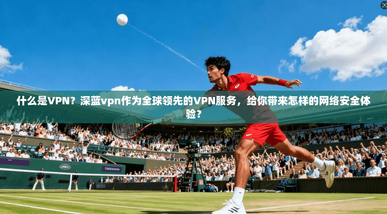 什么是VPN？深蓝vpn作为全球领先的VPN服务，给你带来怎样的网络安全体验？