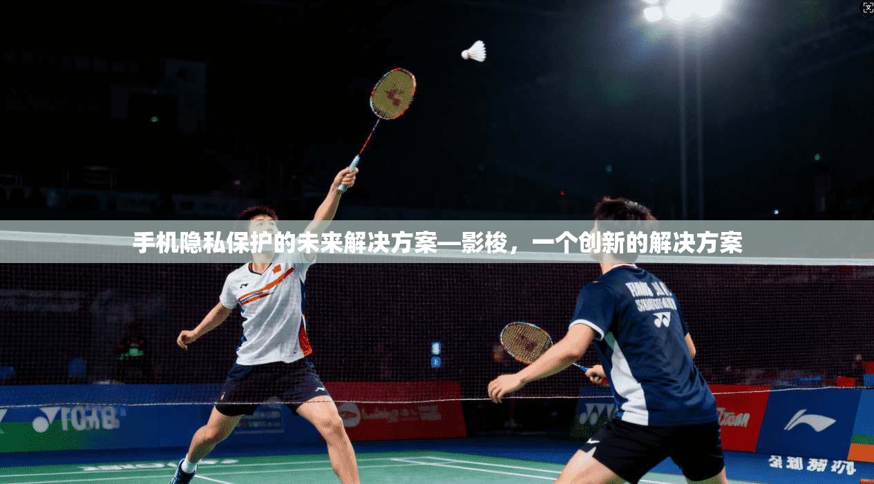 手机隐私保护的未来解决方案—影梭，一个创新的解决方案