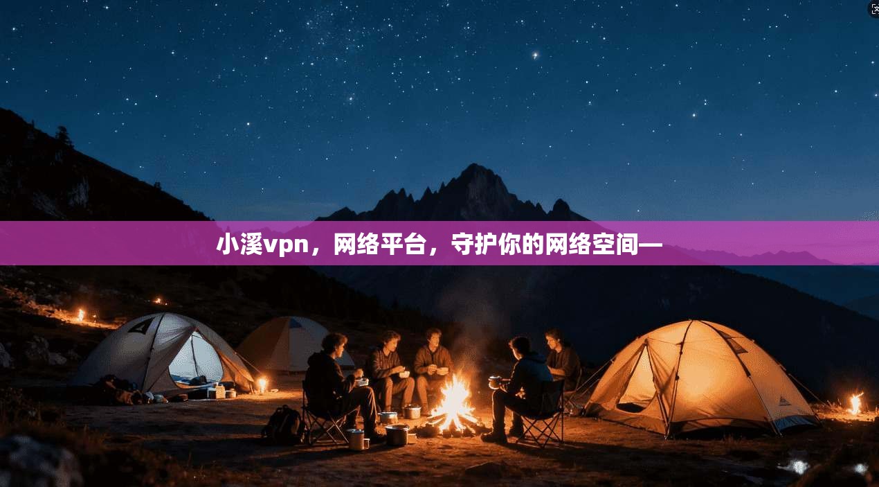 小溪vpn，网络平台，守护你的网络空间—
