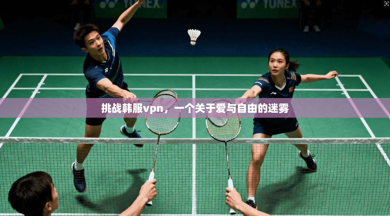 挑战韩服vpn，一个关于爱与自由的迷雾