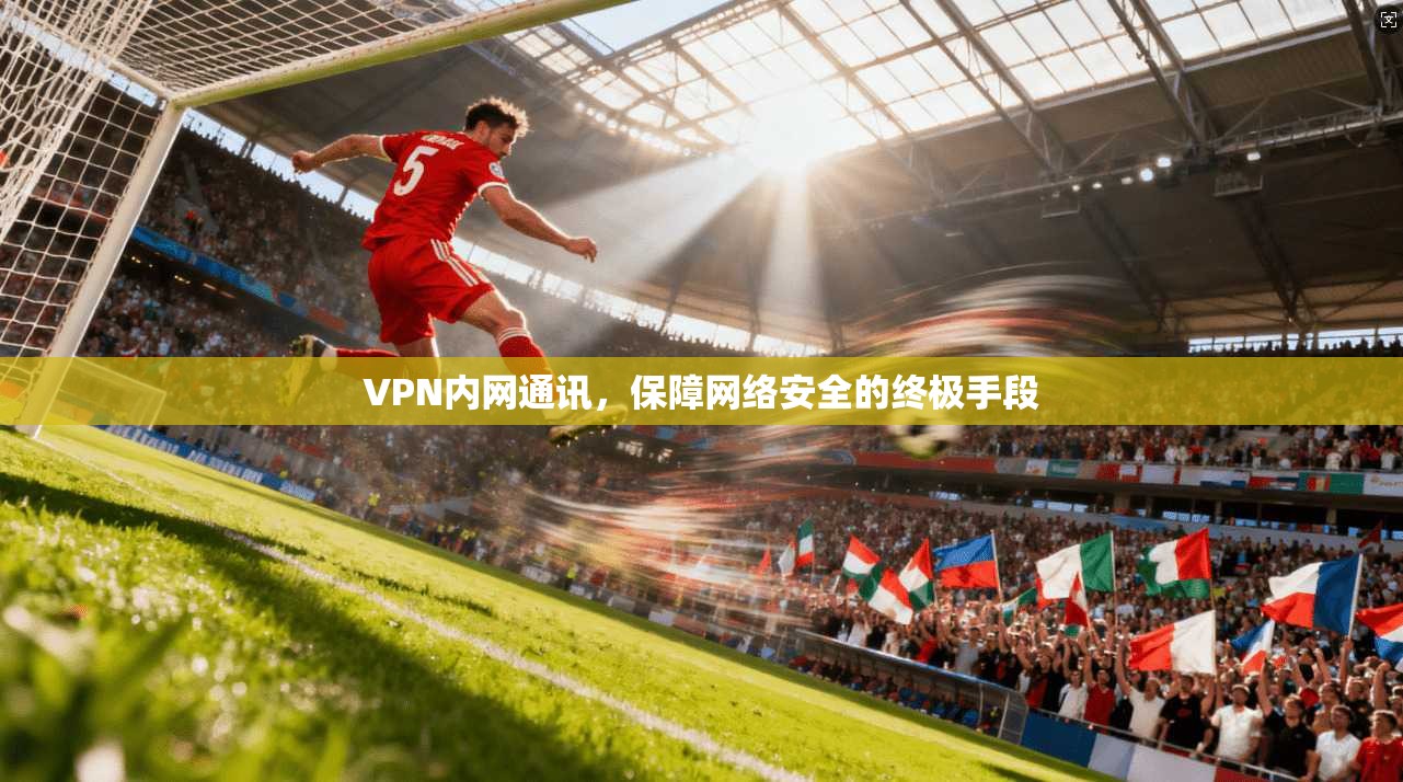 VPN内网通讯，保障网络安全的终极手段