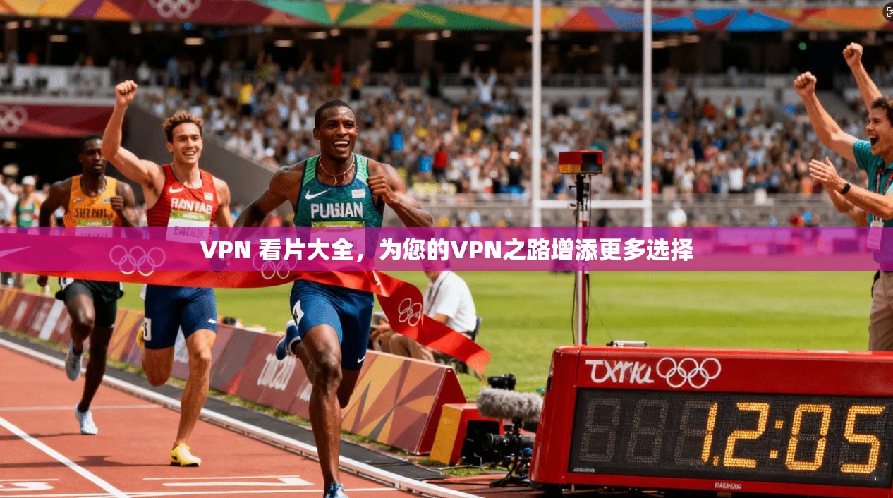 VPN 看片大全，为您的VPN之路增添更多选择