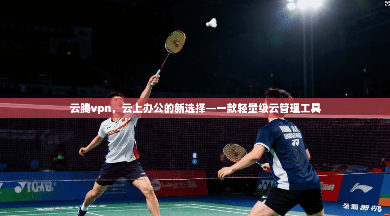 云腾vpn，云上办公的新选择—一款轻量级云管理工具