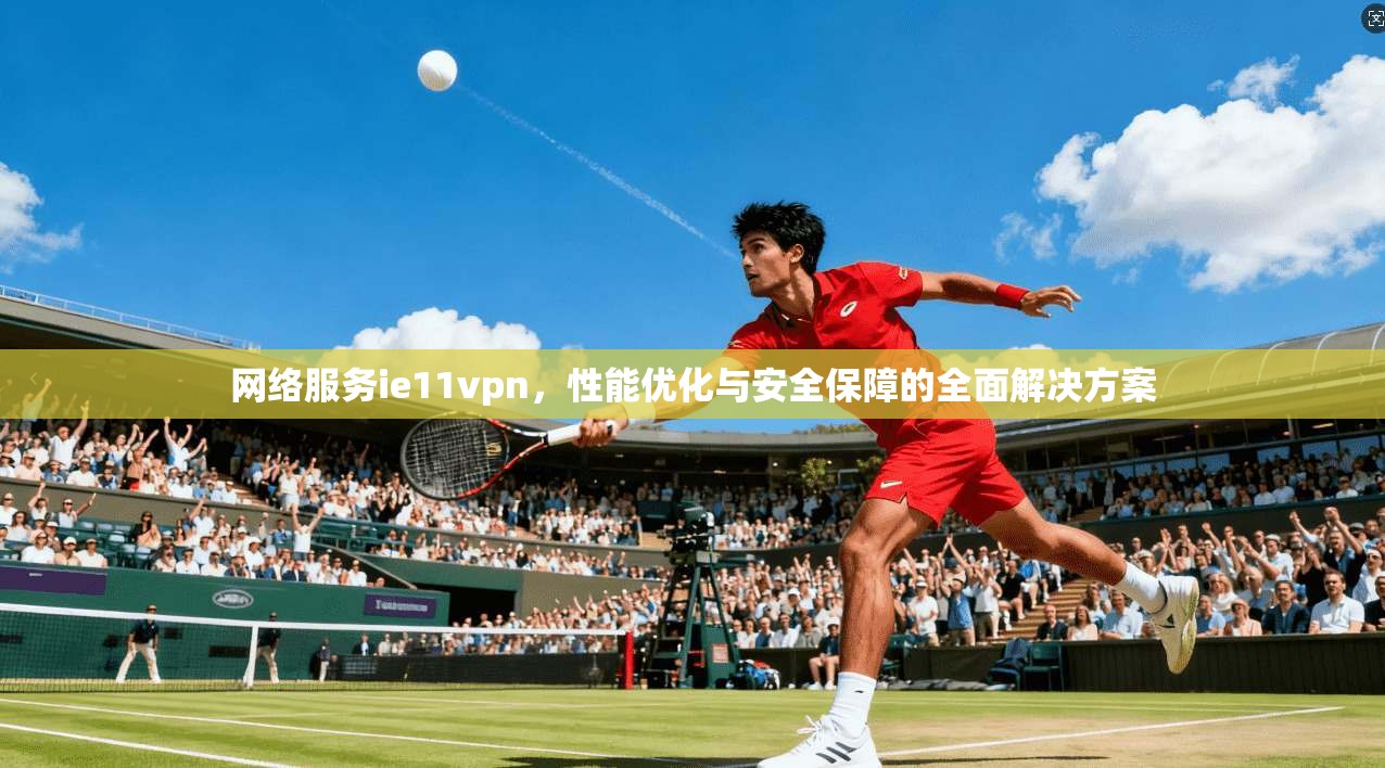 网络服务ie11vpn，性能优化与安全保障的全面解决方案