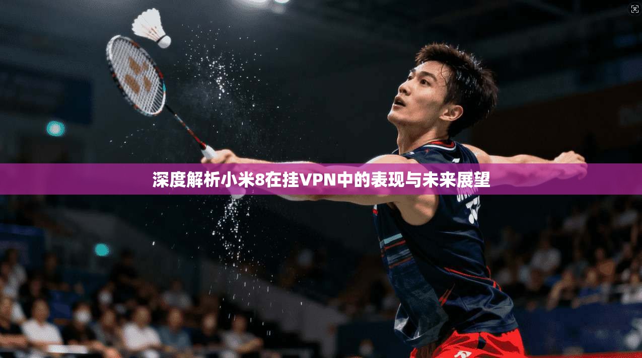 深度解析小米8在挂VPN中的表现与未来展望