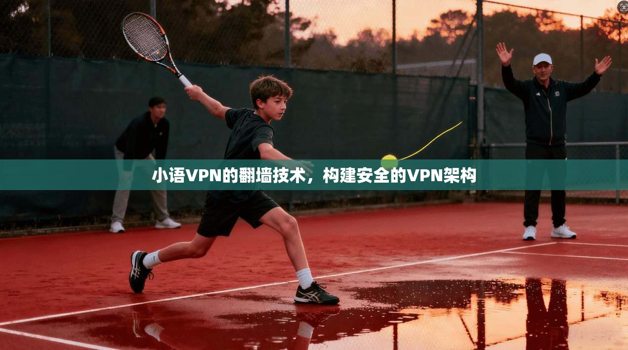 小语VPN的翻墙技术,构建安全的VPN架构