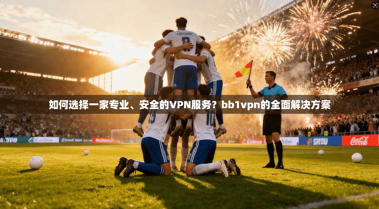 如何选择一家专业、安全的VPN服务？bb1vpn的全面解决方案