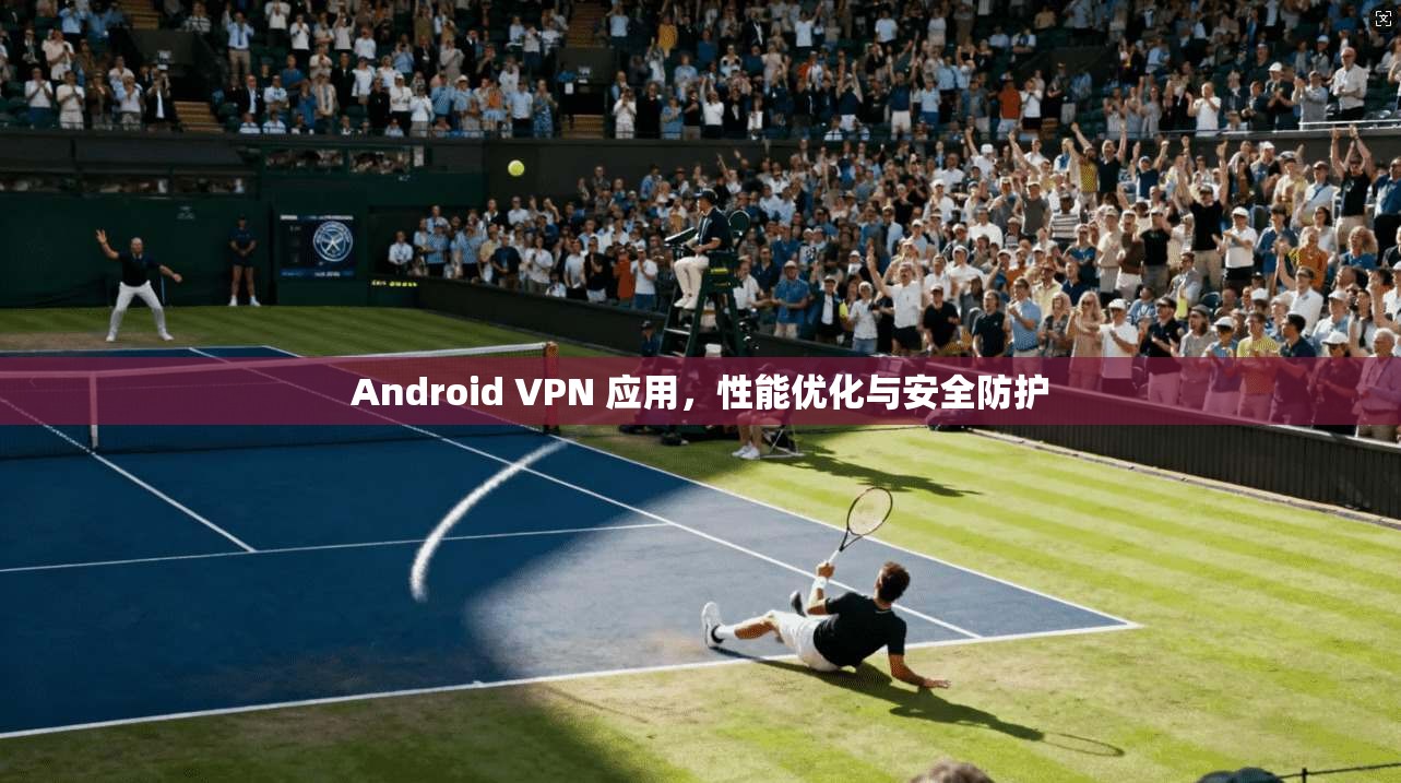 Android VPN 应用，性能优化与安全防护