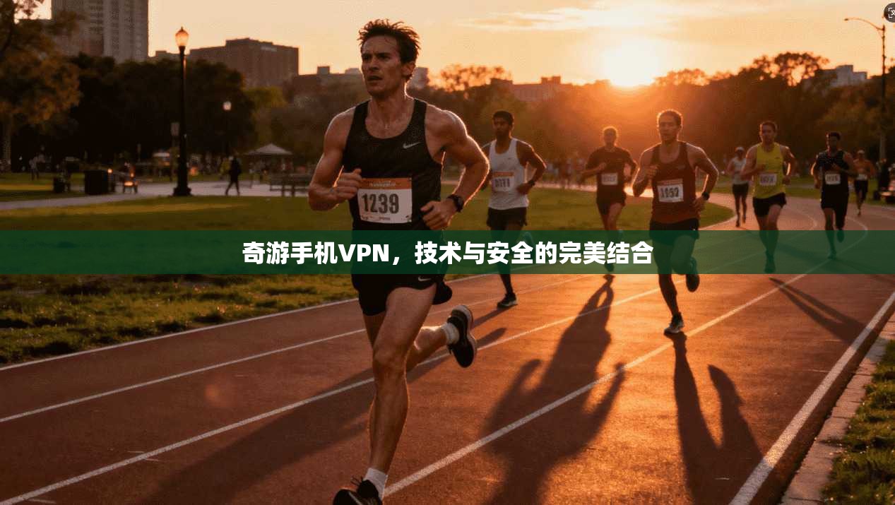 奇游手机VPN，技术与安全的完美结合