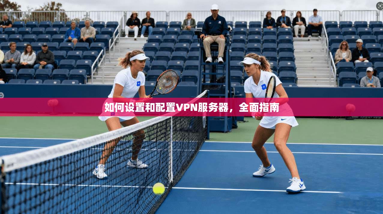 如何设置和配置VPN服务器,全面指南