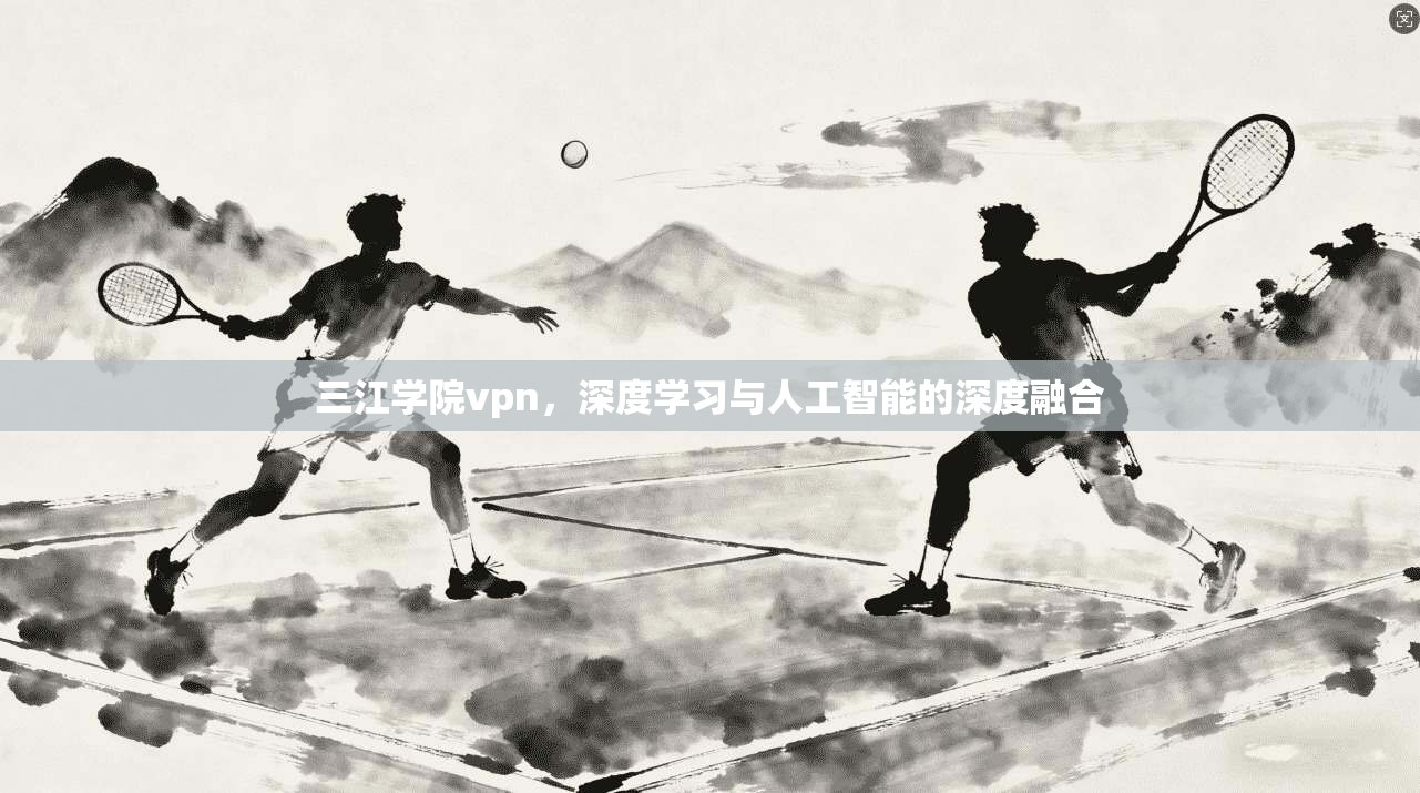 三江学院vpn，深度学习与人工智能的深度融合